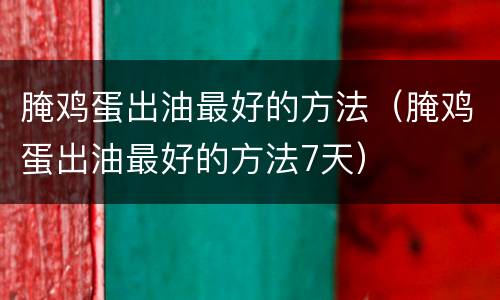 腌鸡蛋出油最好的方法（腌鸡蛋出油最好的方法7天）