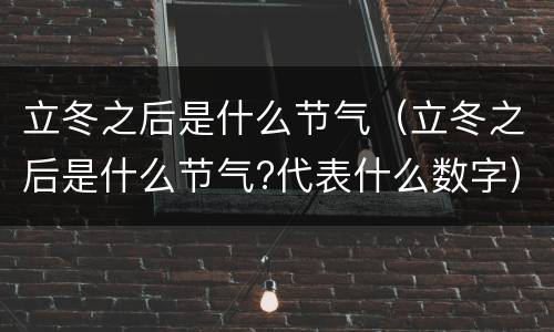 立冬之后是什么节气（立冬之后是什么节气?代表什么数字）