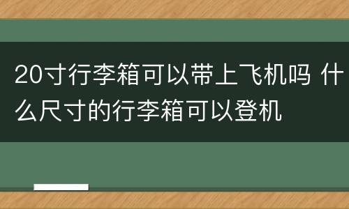 20寸行李箱可以带上飞机吗 什么尺寸的行李箱可以登机