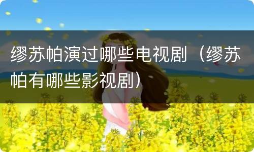 缪苏帕演过哪些电视剧（缪苏帕有哪些影视剧）