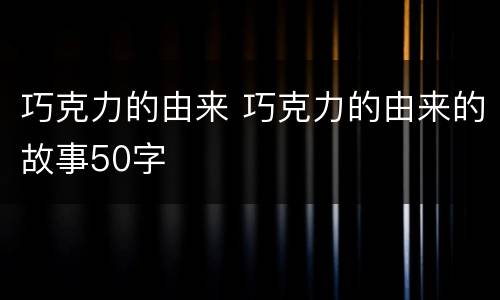 巧克力的由来 巧克力的由来的故事50字
