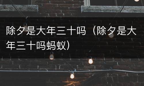 除夕是大年三十吗（除夕是大年三十吗蚂蚁）