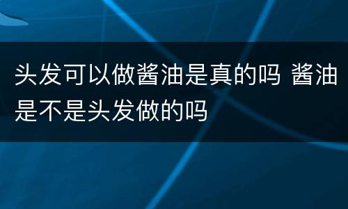 头发可以做酱油是真的吗 酱油是不是头发做的吗