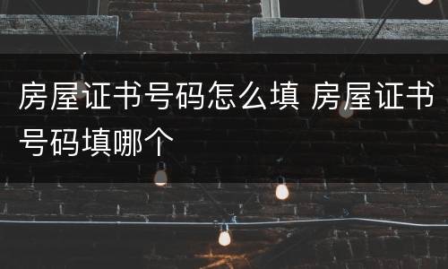 房屋证书号码怎么填 房屋证书号码填哪个