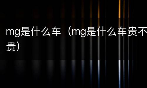 mg是什么车（mg是什么车贵不贵）