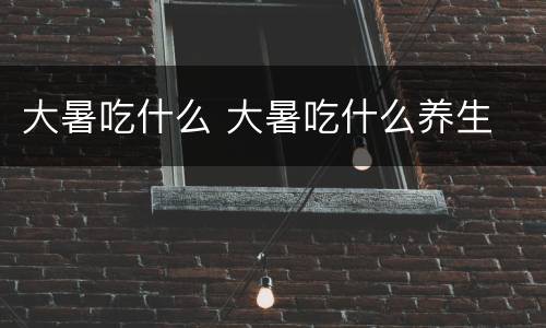 大暑吃什么 大暑吃什么养生