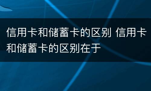 信用卡和储蓄卡的区别 信用卡和储蓄卡的区别在于