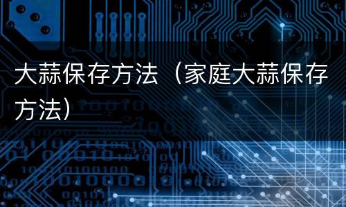 大蒜保存方法（家庭大蒜保存方法）