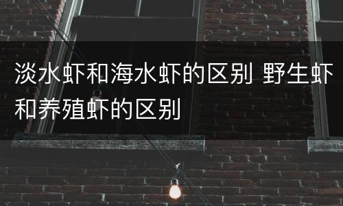 淡水虾和海水虾的区别 野生虾和养殖虾的区别