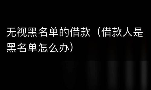 无视黑名单的借款（借款人是黑名单怎么办）