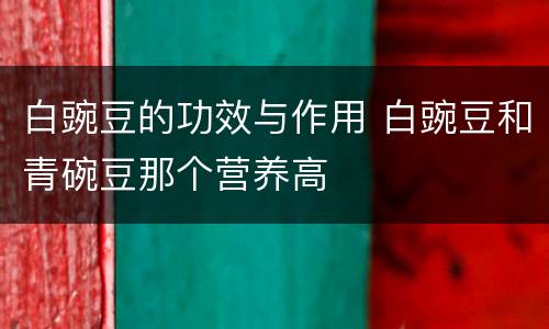 白豌豆的功效与作用 白豌豆和青碗豆那个营养高
