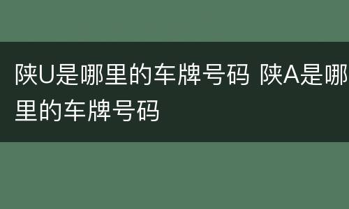 陕U是哪里的车牌号码 陕A是哪里的车牌号码