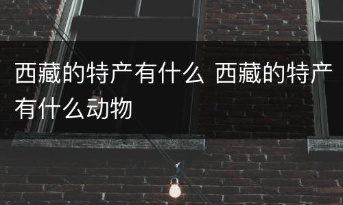 西藏的特产有什么 西藏的特产有什么动物