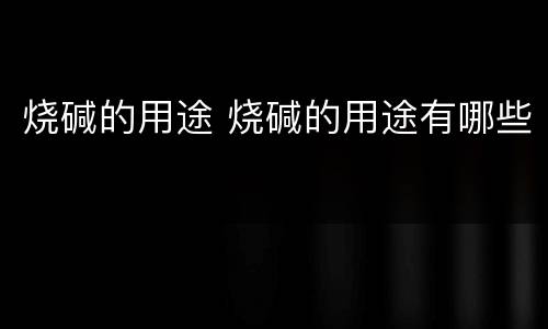 烧碱的用途 烧碱的用途有哪些
