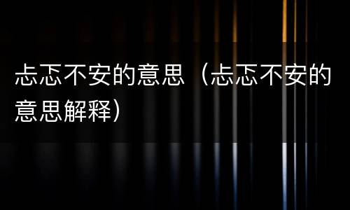 忐忑不安的意思（忐忑不安的意思解释）