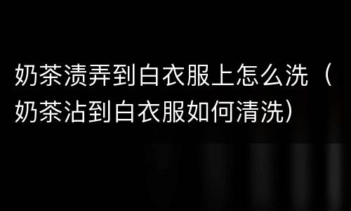 奶茶渍弄到白衣服上怎么洗（奶茶沾到白衣服如何清洗）