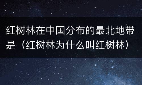 红树林在中国分布的最北地带是（红树林为什么叫红树林）