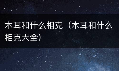 木耳和什么相克（木耳和什么相克大全）