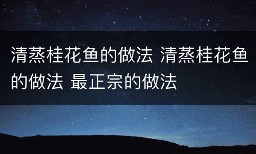 清蒸桂花鱼的做法 清蒸桂花鱼的做法 最正宗的做法