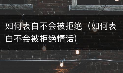 如何表白不会被拒绝（如何表白不会被拒绝情话）