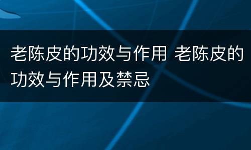 老陈皮的功效与作用 老陈皮的功效与作用及禁忌