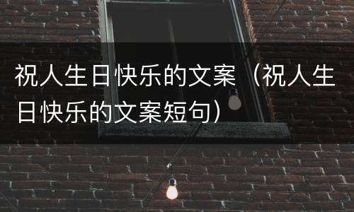 祝人生日快乐的文案（祝人生日快乐的文案短句）