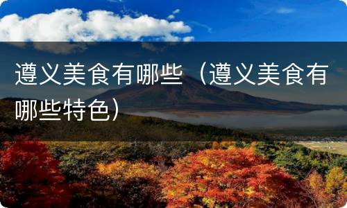 遵义美食有哪些（遵义美食有哪些特色）