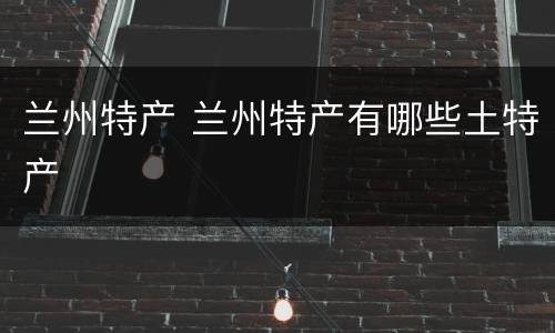 兰州特产 兰州特产有哪些土特产