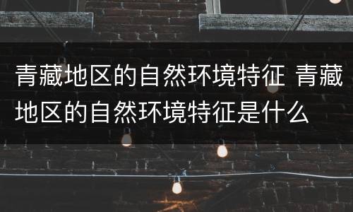 青藏地区的自然环境特征 青藏地区的自然环境特征是什么