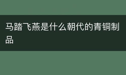 马踏飞燕是什么朝代的青铜制品