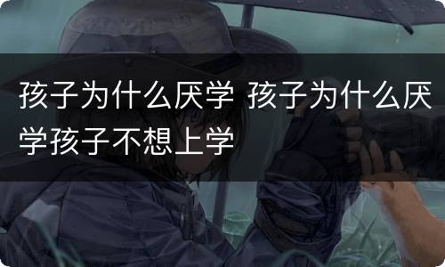 孩子为什么厌学 孩子为什么厌学孩子不想上学