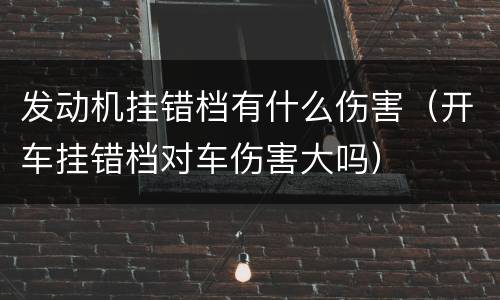 发动机挂错档有什么伤害（开车挂错档对车伤害大吗）