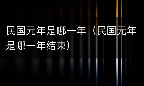 民国元年是哪一年（民国元年是哪一年结束）