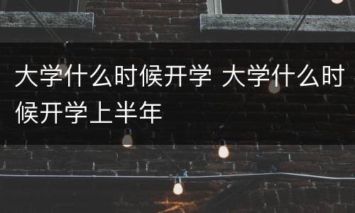 大学什么时候开学 大学什么时候开学上半年