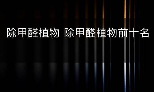 除甲醛植物 除甲醛植物前十名