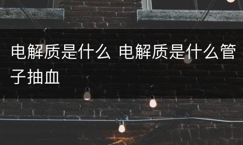 电解质是什么 电解质是什么管子抽血