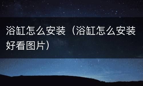 浴缸怎么安装（浴缸怎么安装好看图片）