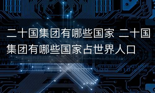 二十国集团有哪些国家 二十国集团有哪些国家占世界人口