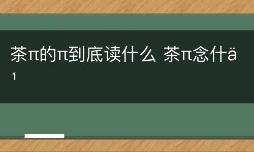 茶π的π到底读什么 茶π念什么