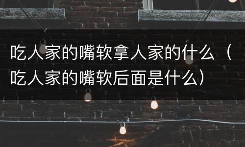 吃人家的嘴软拿人家的什么（吃人家的嘴软后面是什么）
