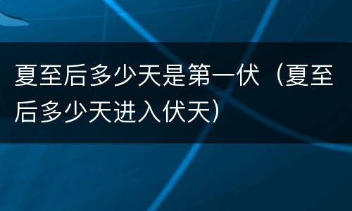 夏至后多少天是第一伏（夏至后多少天进入伏天）