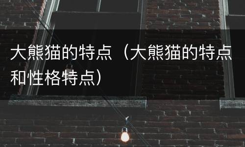 大熊猫的特点（大熊猫的特点和性格特点）