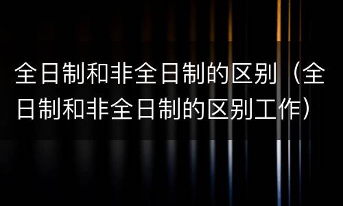 全日制和非全日制的区别（全日制和非全日制的区别工作）