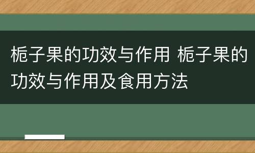 栀子果的功效与作用 栀子果的功效与作用及食用方法