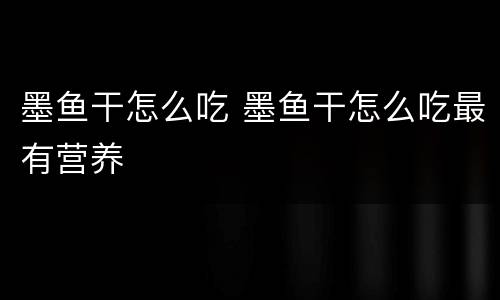 墨鱼干怎么吃 墨鱼干怎么吃最有营养