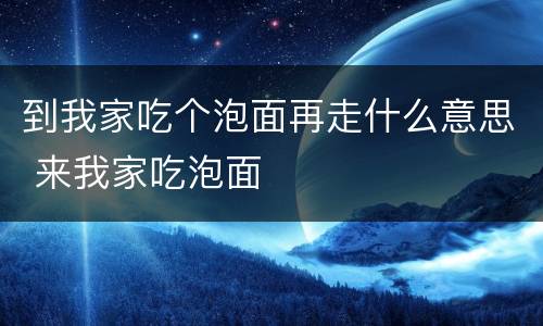 到我家吃个泡面再走什么意思 来我家吃泡面