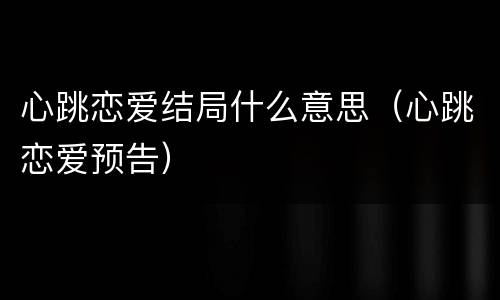 心跳恋爱结局什么意思（心跳恋爱预告）