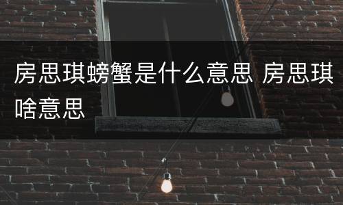 房思琪螃蟹是什么意思 房思琪啥意思