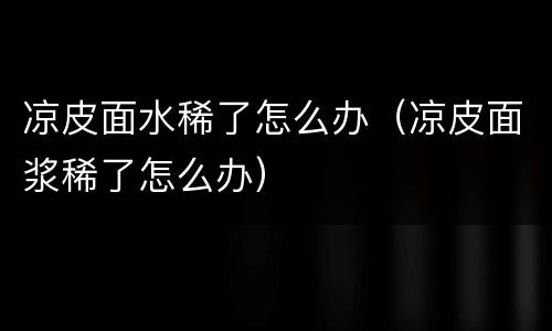 凉皮面水稀了怎么办（凉皮面浆稀了怎么办）