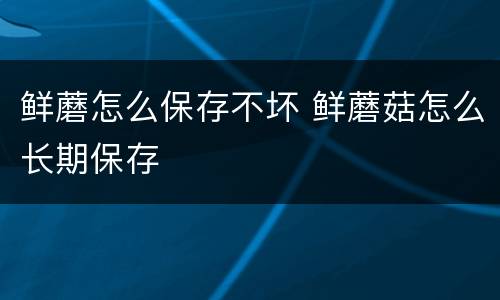 鲜蘑怎么保存不坏 鲜蘑菇怎么长期保存